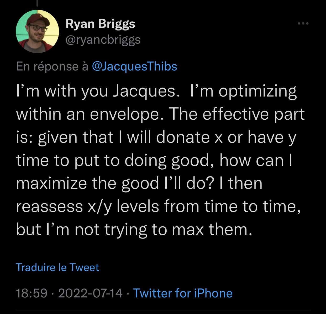 A tweet from Ryan Briggs: “I’m with you Jacques. I’m optimizing within an envelope. The effective part is: given that I will donate x or have y time to put to doing good, how can I maximize the good I’ll do? I then reassess x/y levels from time to time, but I’m not trying to max them.”